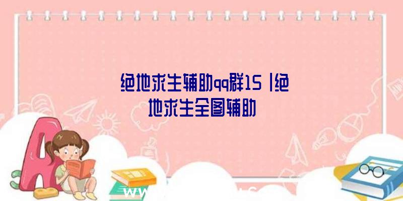 「绝地求生辅助qq群15」|绝地求生全图辅助